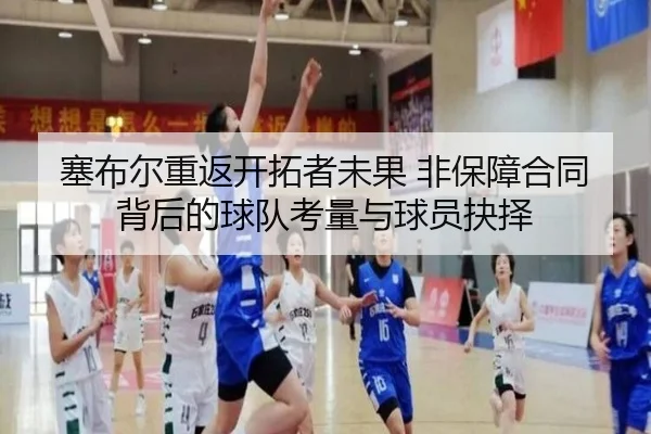 塞布尔重返开拓者未果 非保障合同背后的球队考量与球员抉择