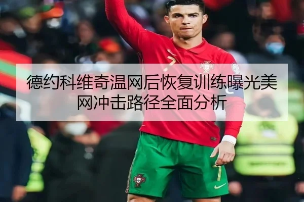 德约科维奇温网后恢复训练曝光美网冲击路径全面分析