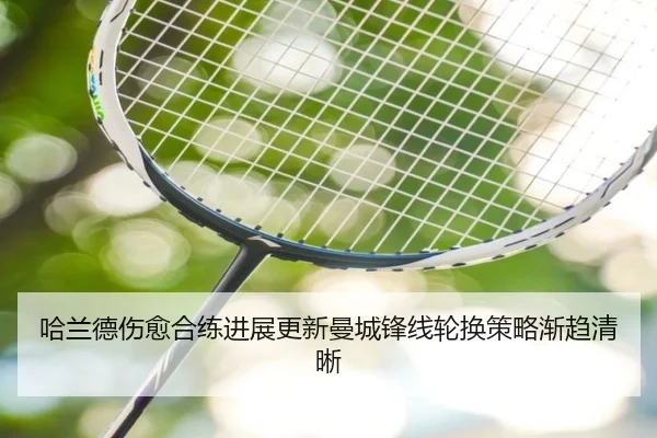 哈兰德伤愈合练进展更新曼城锋线轮换策略渐趋清晰